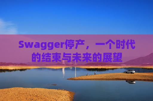 Swagger停产，一个时代的结束与未来的展望